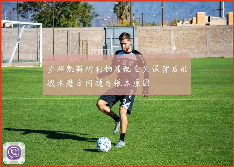 金相凯解析利物浦配合失误背后的战术磨合问题与根本原因
