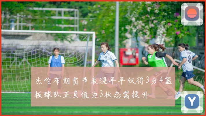 杰伦布朗首节表现平平仅得3分4篮板球队正负值为3状态需提升