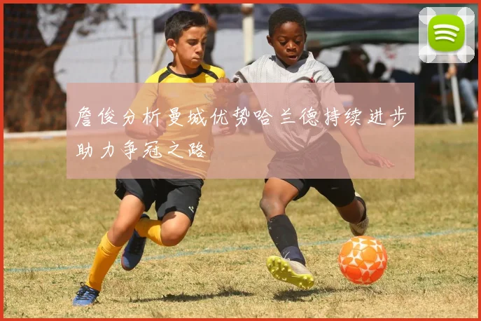 詹俊分析曼城优势哈兰德持续进步助力争冠之路
