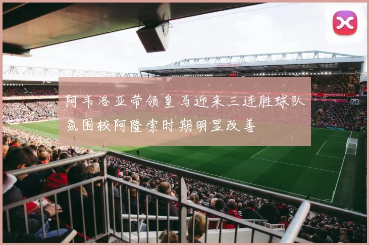 阿韦洛亚带领皇马迎来三连胜球队氛围较阿隆索时期明显改善
