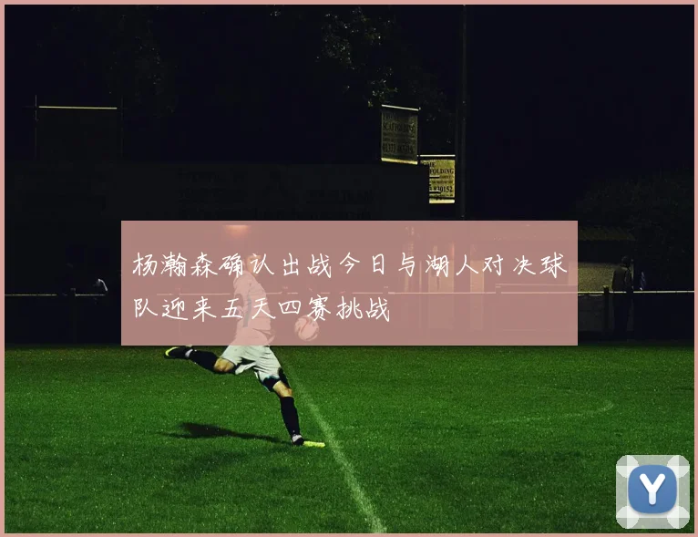 杨瀚森确认出战今日与湖人对决球队迎来五天四赛挑战