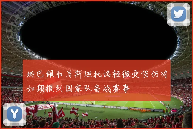 姆巴佩和马斯坦托诺轻微受伤仍将如期报到国家队备战赛事