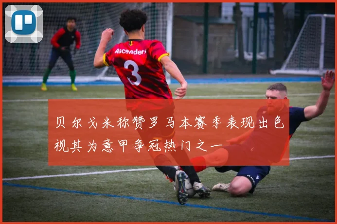 贝尔戈米称赞罗马本赛季表现出色视其为意甲争冠热门之一
