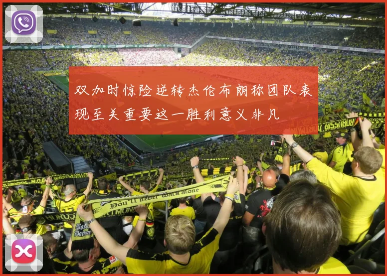 双加时惊险逆转杰伦布朗称团队表现至关重要这一胜利意义非凡