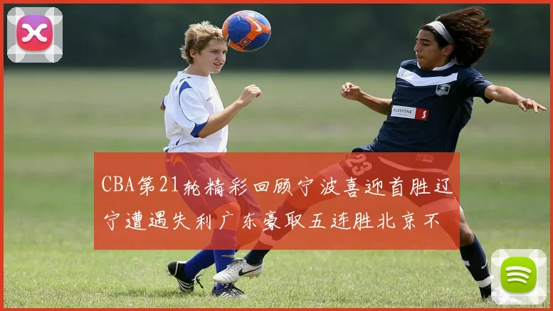 CBA第21轮精彩回顾宁波喜迎首胜辽宁遭遇失利广东豪取五连胜北京不敌天津江苏力克新疆