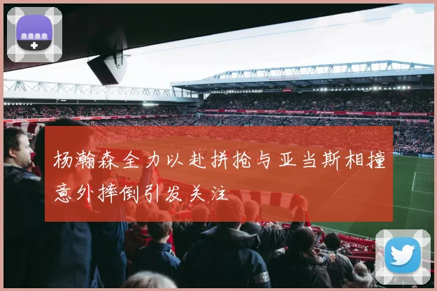 杨瀚森全力以赴拼抢与亚当斯相撞意外摔倒引发关注