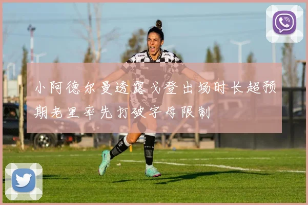 小阿德尔曼透露戈登出场时长超预期老里率先打破字母限制