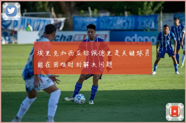 埃里克加西亚称佩德里是关键球员能在困难时刻解决问题