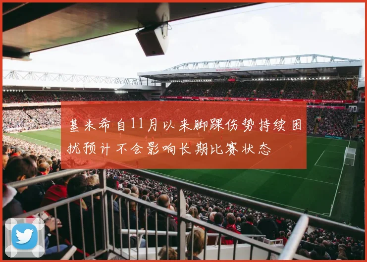 基米希自11月以来脚踝伤势持续困扰预计不会影响长期比赛状态