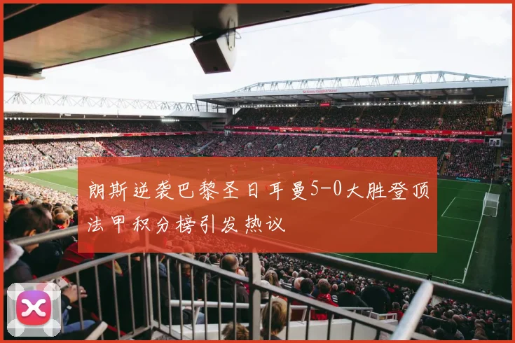 朗斯逆袭巴黎圣日耳曼5-0大胜登顶法甲积分榜引发热议