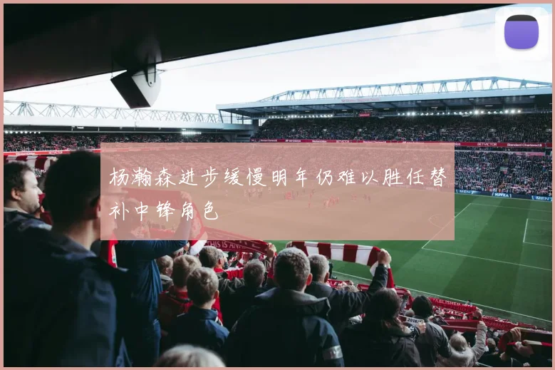 杨瀚森进步缓慢明年仍难以胜任替补中锋角色