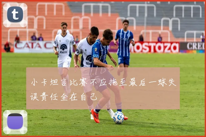 小卡坦言比赛不应拖至最后一球失误责任全在自己