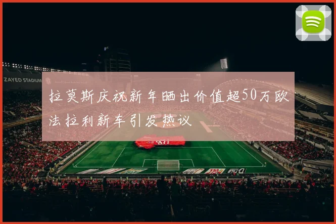 拉莫斯庆祝新年晒出价值超50万欧法拉利新车引发热议