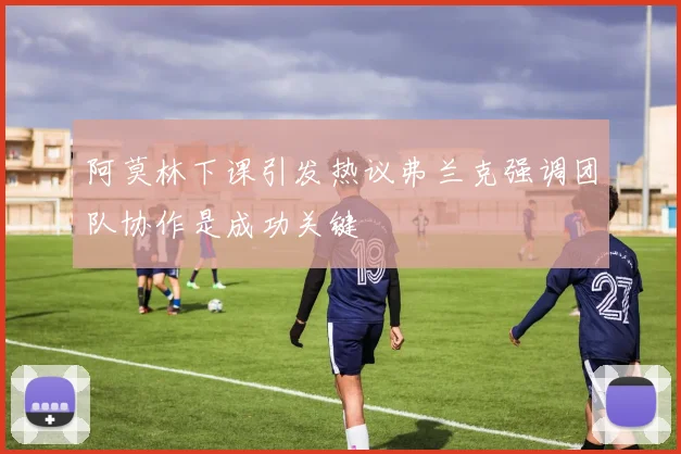 阿莫林下课引发热议弗兰克强调团队协作是成功关键
