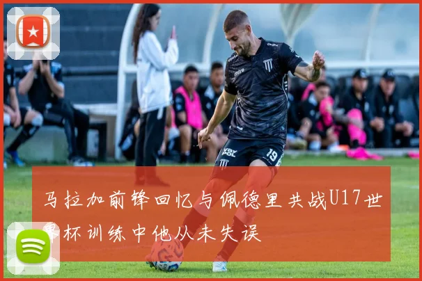 马拉加前锋回忆与佩德里共战U17世界杯训练中他从未失误