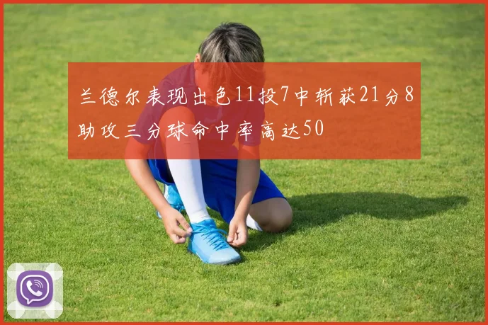 兰德尔表现出色11投7中斩获21分8助攻三分球命中率高达50