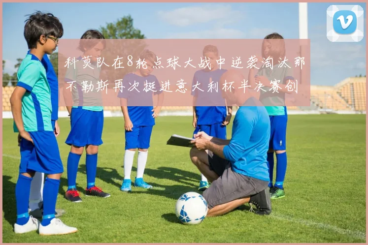 科莫队在8轮点球大战中逆袭淘汰那不勒斯再次挺进意大利杯半决赛创造历史