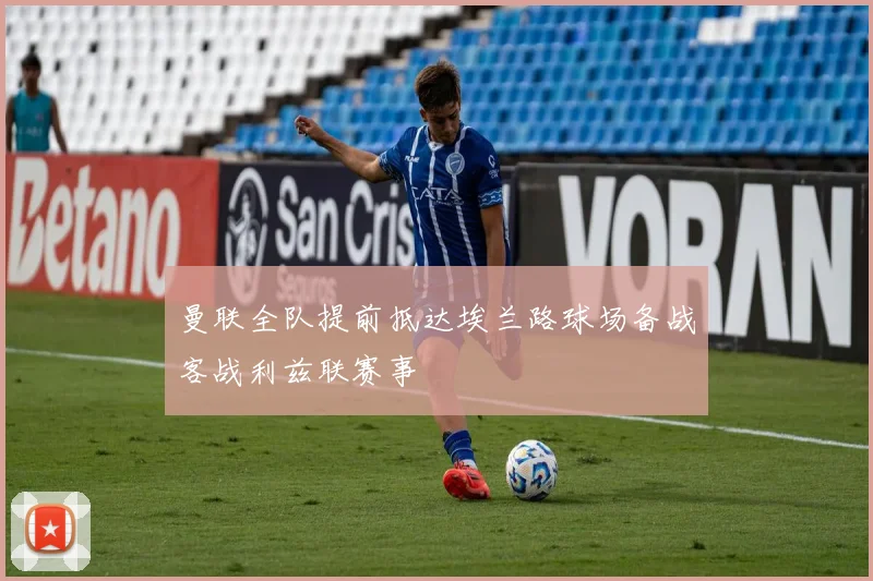 曼联全队提前抵达埃兰路球场备战客战利兹联赛事