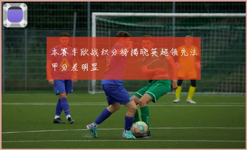 本赛季欧战积分榜揭晓英超领先法甲分差明显