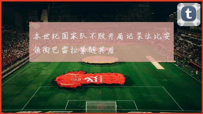 本世纪国家队不败开局记录法比安领衔巴雷拉紧随其后