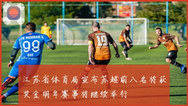 江苏省体育局宣布苏超前八名将获奖金明年赛事将继续举行