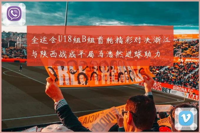 全运会U18组B组首轮精彩对决浙江与陕西战成平局马浩然进球助力