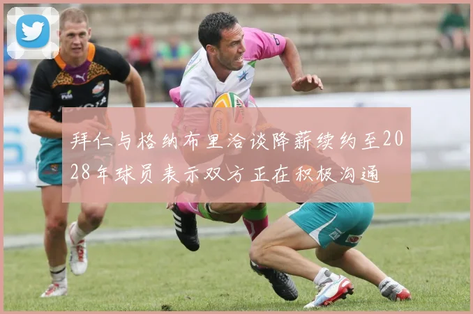 拜仁与格纳布里洽谈降薪续约至2028年球员表示双方正在积极沟通