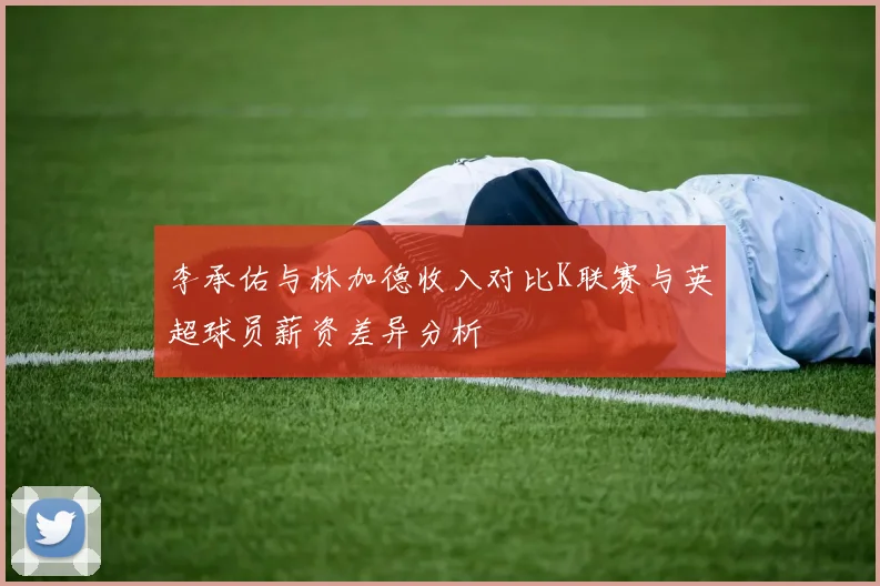 李承佑与林加德收入对比K联赛与英超球员薪资差异分析
