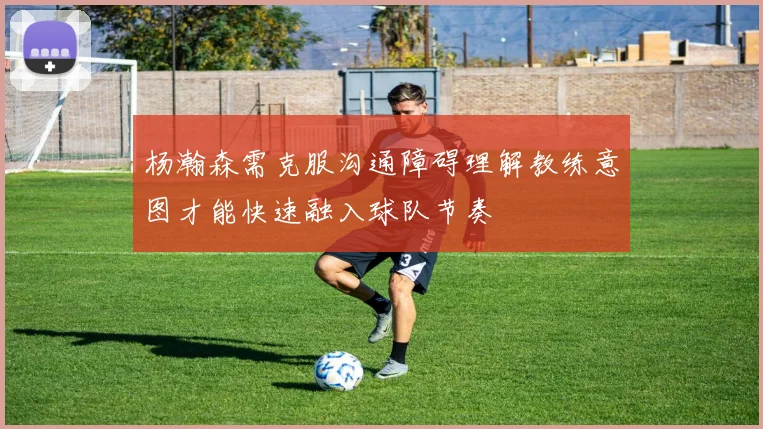 杨瀚森需克服沟通障碍理解教练意图才能快速融入球队节奏