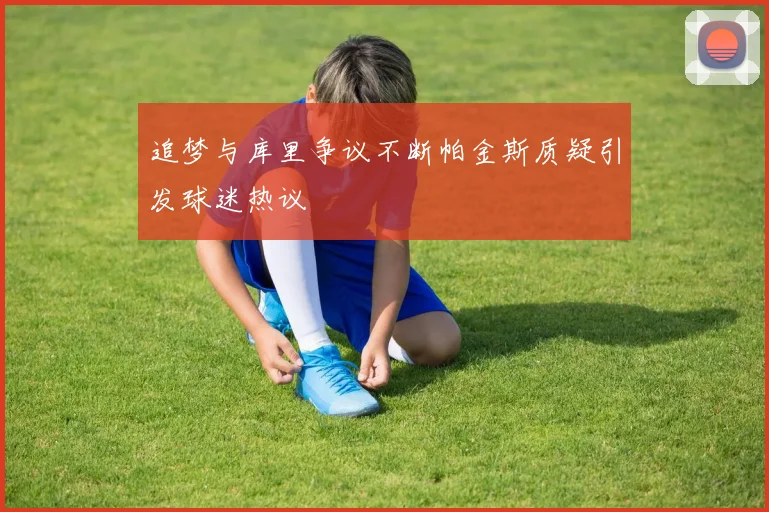 追梦与库里争议不断帕金斯质疑引发球迷热议