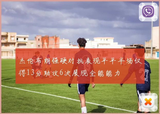 杰伦布朗强硬对抗表现平平半场仅得13分助攻6次展现全能能力