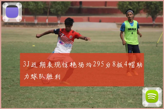 3J近期表现惊艳场均295分8板4帽助力球队胜利