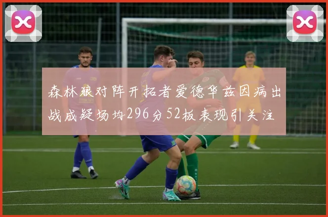 森林狼对阵开拓者爱德华兹因病出战成疑场均296分52板表现引关注