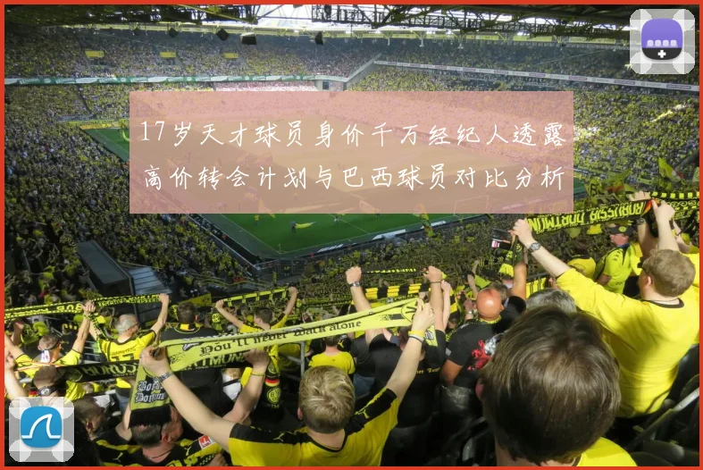17岁天才球员身价千万经纪人透露高价转会计划与巴西球员对比分析