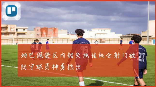 姆巴佩禁区内错失绝佳机会射门被防守球员神勇挡出