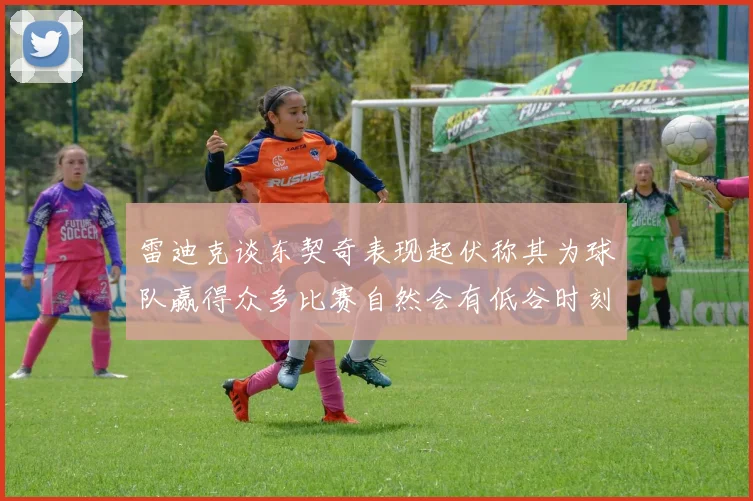 雷迪克谈东契奇表现起伏称其为球队赢得众多比赛自然会有低谷时刻