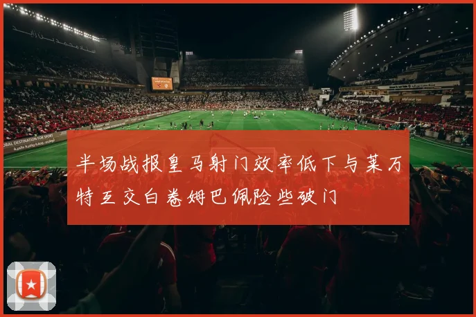 半场战报皇马射门效率低下与莱万特互交白卷姆巴佩险些破门
