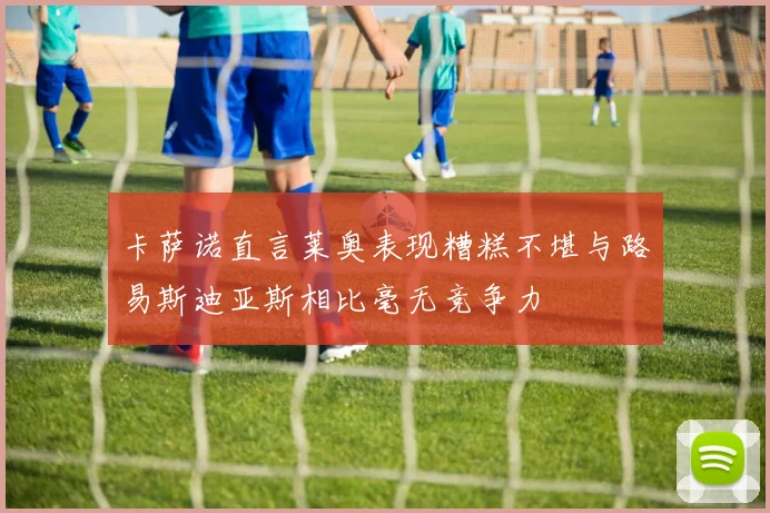卡萨诺直言莱奥表现糟糕不堪与路易斯迪亚斯相比毫无竞争力