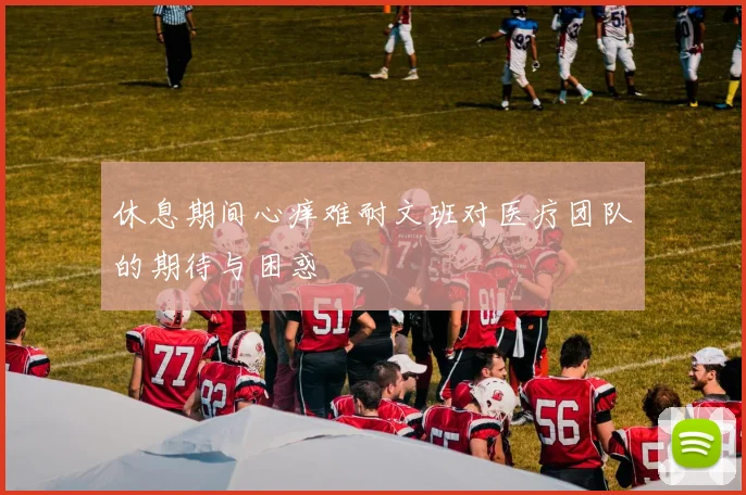 休息期间心痒难耐文班对医疗团队的期待与困惑