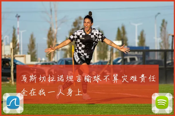 马斯切拉诺坦言输球不算灾难责任全在我一人身上