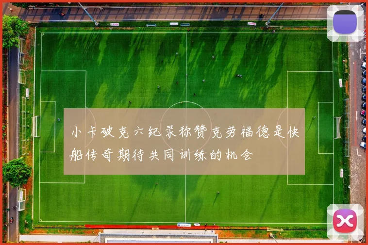 小卡破克六纪录称赞克劳福德是快船传奇期待共同训练的机会