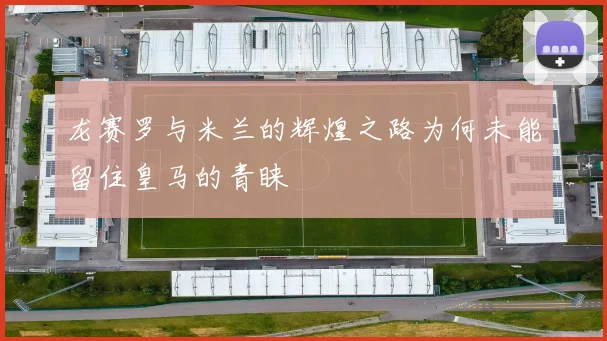 龙赛罗与米兰的辉煌之路为何未能留住皇马的青睐