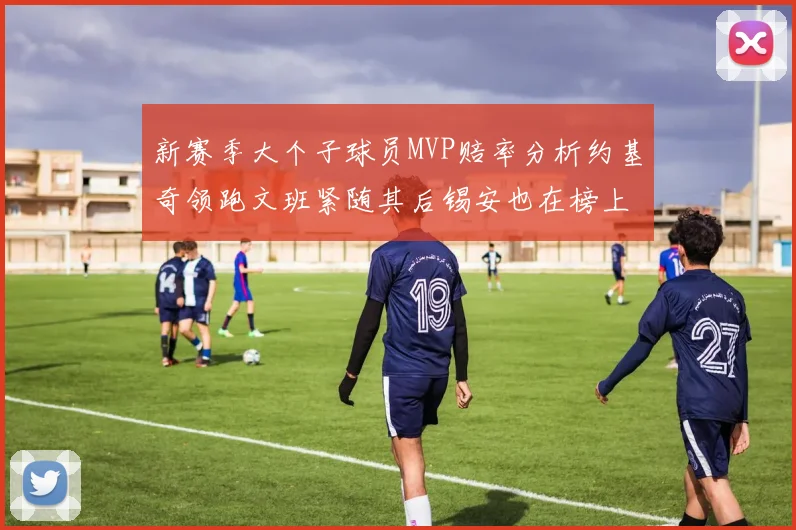 新赛季大个子球员MVP赔率分析约基奇领跑文班紧随其后锡安也在榜上