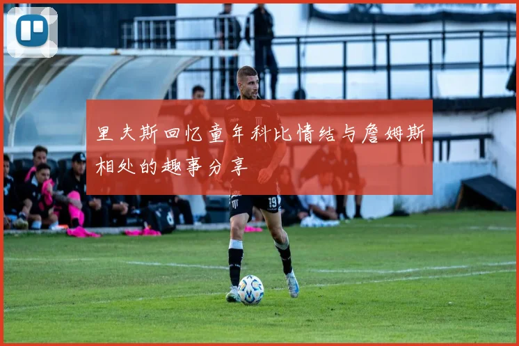 里夫斯回忆童年科比情结与詹姆斯相处的趣事分享
