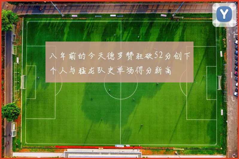 八年前的今天德罗赞狂砍52分创下个人与猛龙队史单场得分新高