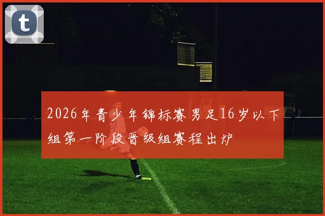 2026年青少年锦标赛男足16岁以下组第一阶段晋级组赛程出炉