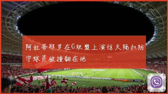 阿杜蒂耶罗在G联盟上演惊天隔扣防守球员被撞翻在地