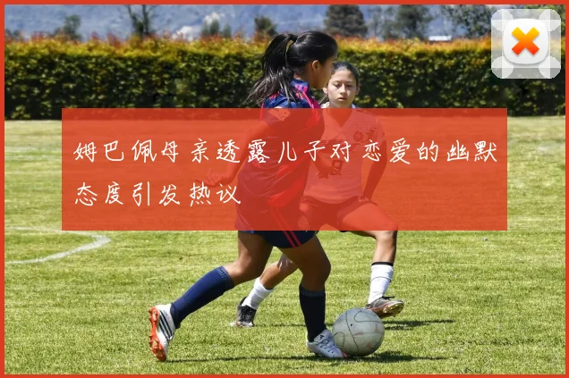 姆巴佩母亲透露儿子对恋爱的幽默态度引发热议