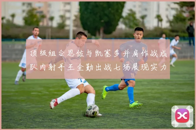 顶级组合恩佐与凯塞多并肩作战成队内射手王全勤出战七场展现实力