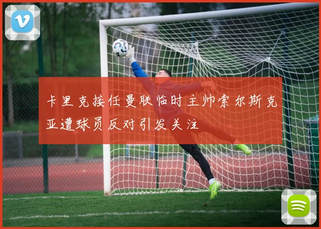 卡里克接任曼联临时主帅索尔斯克亚遭球员反对引发关注